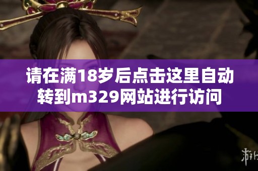 请在满18岁后点击这里自动转到m329网站进行访问