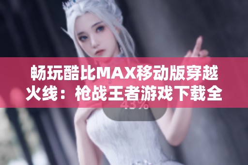 畅玩酷比MAX移动版穿越火线：枪战王者游戏下载全攻略