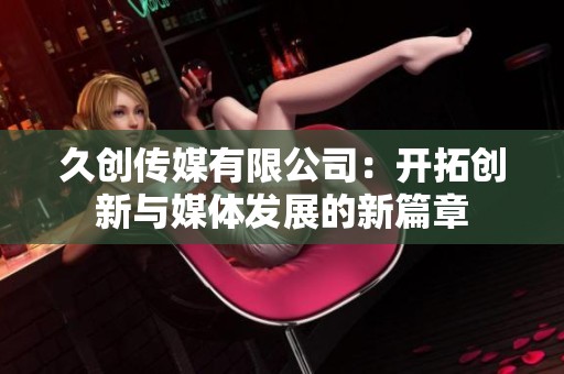 久创传媒有限公司：开拓创新与媒体发展的新篇章