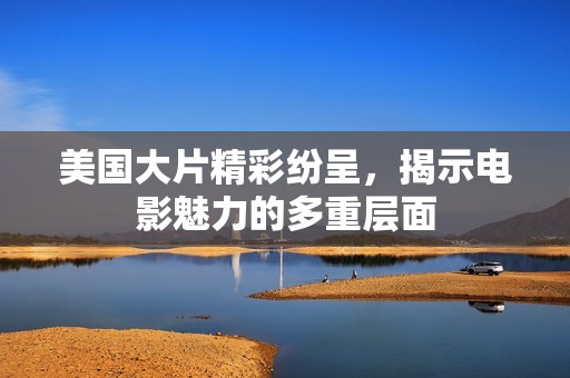 美国大片精彩纷呈，揭示电影魅力的多重层面