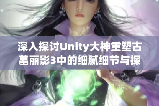 深入探讨Unity大神重塑古墓丽影3中的细腻细节与探险体验