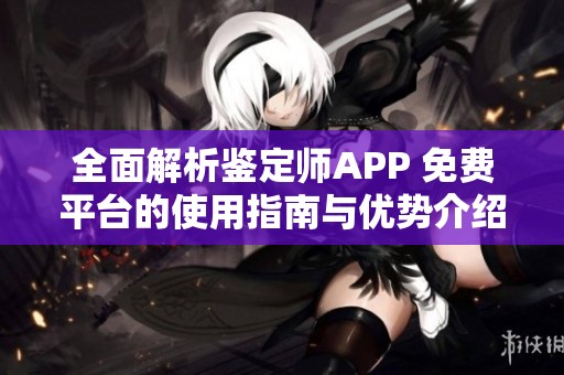 全面解析鉴定师APP 免费平台的使用指南与优势介绍