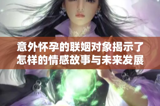 意外怀孕的联姻对象揭示了怎样的情感故事与未来发展