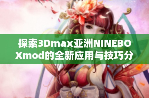 探索3Dmax亚洲NINEBOXmod的全新应用与技巧分享