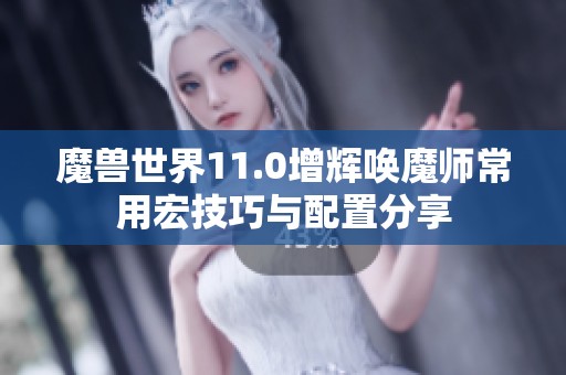 魔兽世界11.0增辉唤魔师常用宏技巧与配置分享