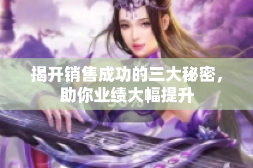 揭开销售成功的三大秘密，助你业绩大幅提升