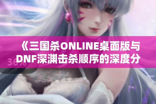 《三国杀ONLINE桌面版与DNF深渊击杀顺序的深度分析与评测》