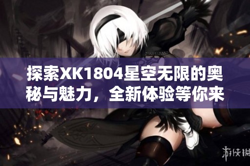 探索XK1804星空无限的奥秘与魅力，全新体验等你来发现