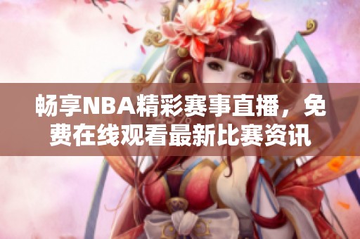 畅享NBA精彩赛事直播，免费在线观看最新比赛资讯