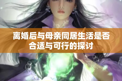 离婚后与母亲同居生活是否合适与可行的探讨