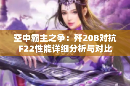 空中霸主之争：歼20B对抗F22性能详细分析与对比