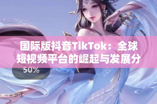 国际版抖音TikTok：全球短视频平台的崛起与发展分析