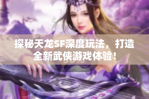 探秘天龙SF深度玩法，打造全新武侠游戏体验！