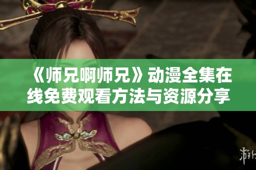 《师兄啊师兄》动漫全集在线免费观看方法与资源分享