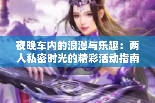 夜晚车内的浪漫与乐趣：两人私密时光的精彩活动指南