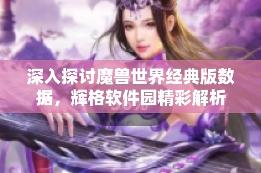 深入探讨魔兽世界经典版数据，辉格软件园精彩解析