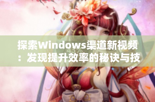 探索Windows渠道新视频：发现提升效率的秘诀与技巧