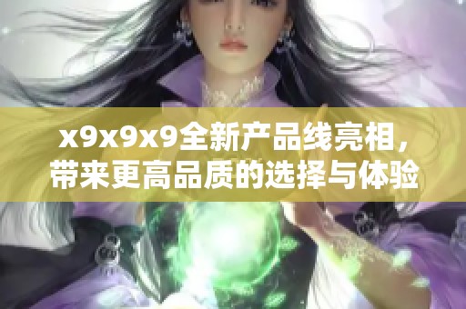 x9x9x9全新产品线亮相，带来更高品质的选择与体验