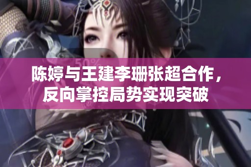 陈婷与王建李珊张超合作，反向掌控局势实现突破