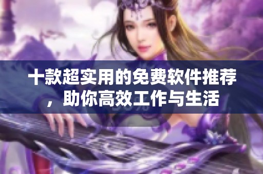 十款超实用的免费软件推荐，助你高效工作与生活