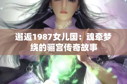 邂逅1987女儿国：魂牵梦绕的骊宫传奇故事