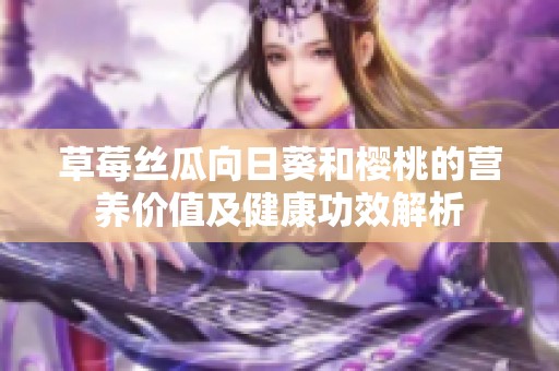 草莓丝瓜向日葵和樱桃的营养价值及健康功效解析