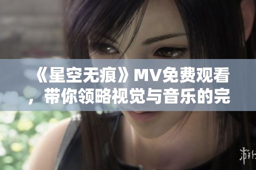 《星空无痕》MV免费观看，带你领略视觉与音乐的完美结合