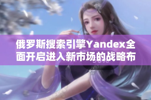 俄罗斯搜索引擎Yandex全面开启进入新市场的战略布局