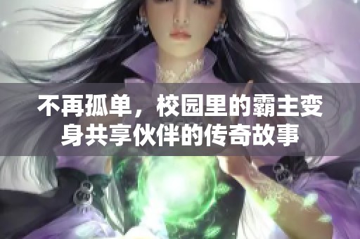 不再孤单，校园里的霸主变身共享伙伴的传奇故事