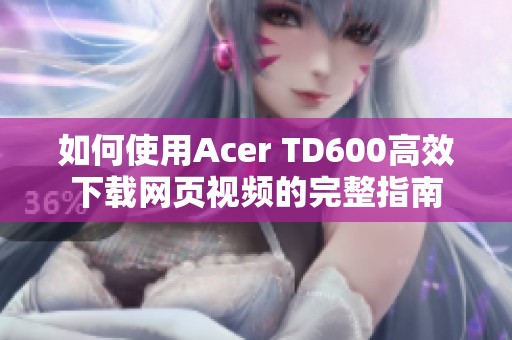 如何使用Acer TD600高效下载网页视频的完整指南