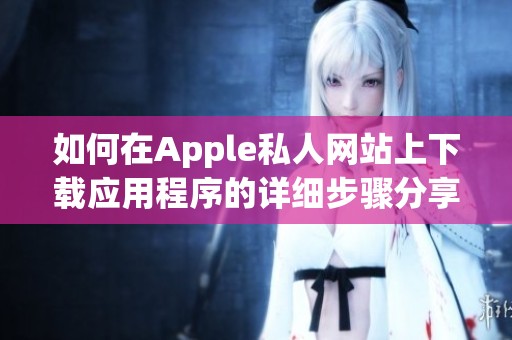 如何在Apple私人网站上下载应用程序的详细步骤分享