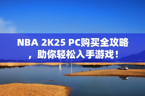 NBA 2K25 PC购买全攻略，助你轻松入手游戏！