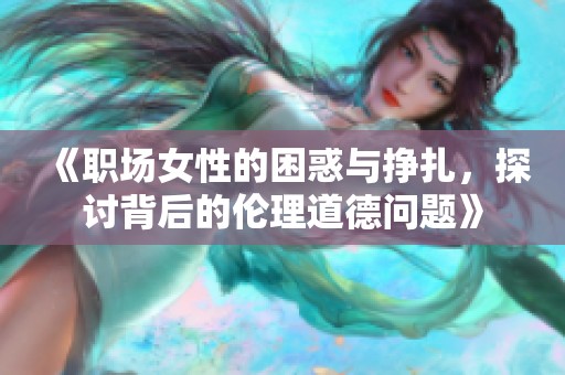 《职场女性的困惑与挣扎，探讨背后的伦理道德问题》