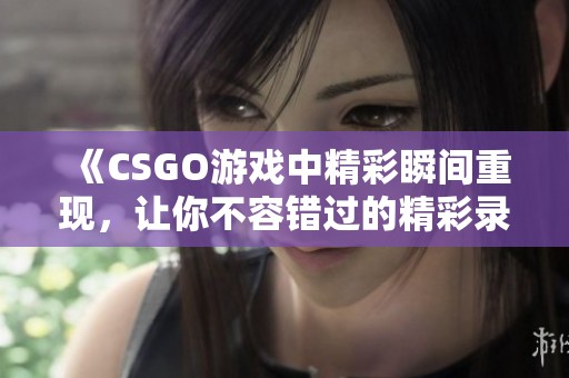 《CSGO游戏中精彩瞬间重现，让你不容错过的精彩录像》