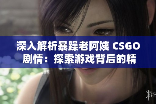 深入解析暴躁老阿姨 CSGO 剧情：探索游戏背后的精彩故事