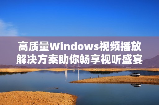 高质量Windows视频播放解决方案助你畅享视听盛宴