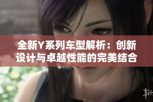 全新Y系列车型解析：创新设计与卓越性能的完美结合