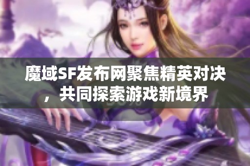 魔域SF发布网聚焦精英对决，共同探索游戏新境界