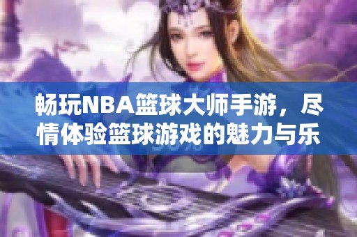 畅玩NBA篮球大师手游，尽情体验篮球游戏的魅力与乐趣