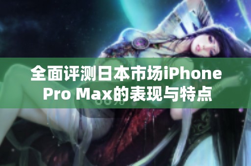 全面评测日本市场iPhone Pro Max的表现与特点