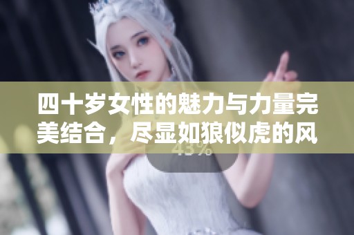 四十岁女性的魅力与力量完美结合，尽显如狼似虎的风采