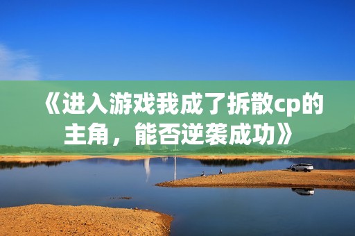 《进入游戏我成了拆散cp的主角，能否逆袭成功》