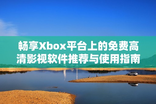 畅享Xbox平台上的免费高清影视软件推荐与使用指南