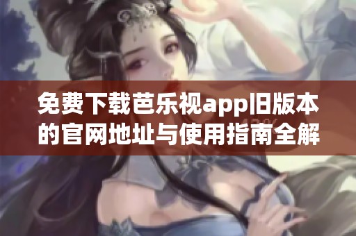 免费下载芭乐视app旧版本的官网地址与使用指南全解析