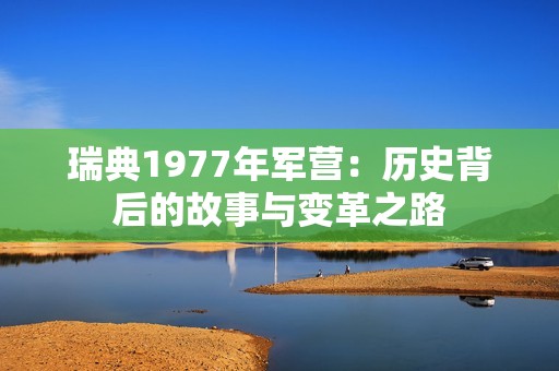 瑞典1977年军营：历史背后的故事与变革之路