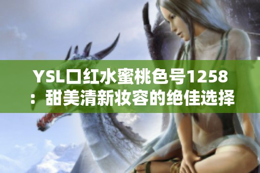 YSL口红水蜜桃色号1258：甜美清新妆容的绝佳选择