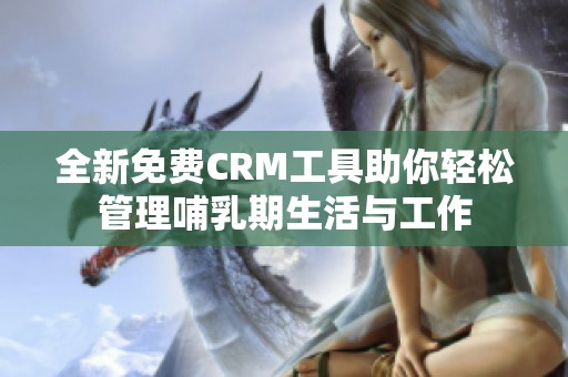 全新免费CRM工具助你轻松管理哺乳期生活与工作