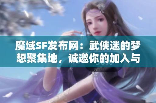 魔域SF发布网：武侠迷的梦想聚集地，诚邀你的加入与探索！