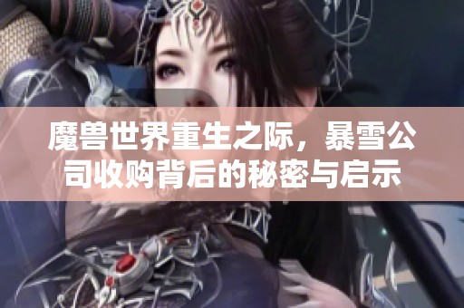 魔兽世界重生之际，暴雪公司收购背后的秘密与启示