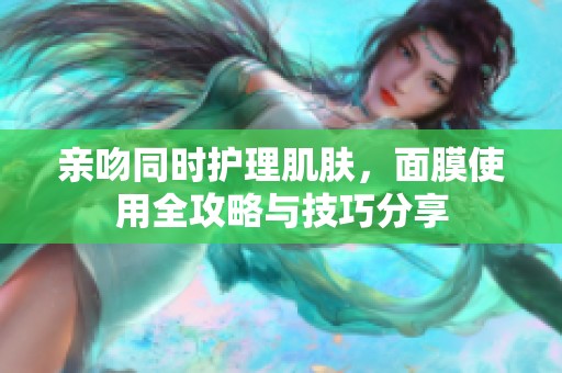 亲吻同时护理肌肤，面膜使用全攻略与技巧分享